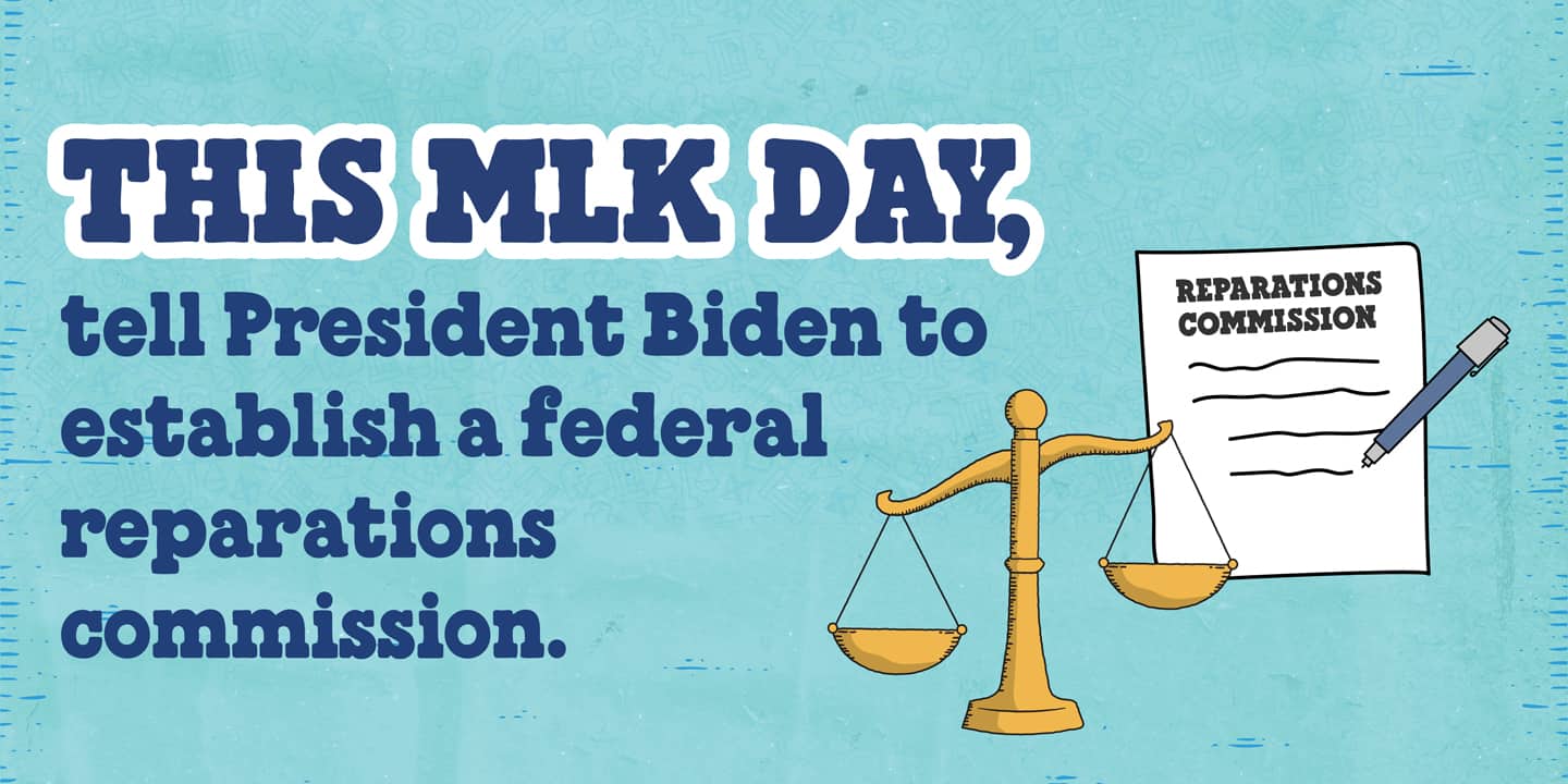 Light blue background with text that reads: This MLK Day, tell President Biden to establish a federal reparations commission.